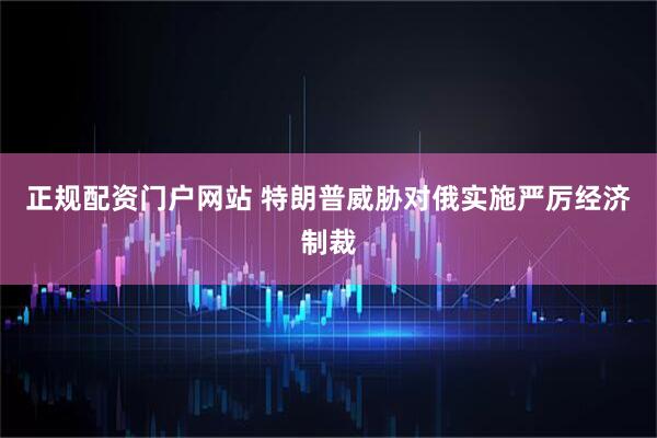 正规配资门户网站 特朗普威胁对俄实施严厉经济制裁