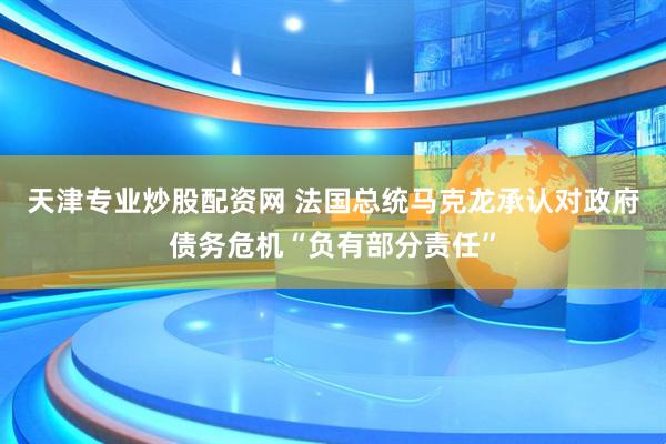 天津专业炒股配资网 法国总统马克龙承认对政府债务危机“负有部分责任”