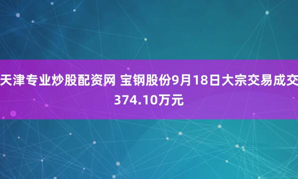 天津专业炒股配资网 宝钢股份9月18日大宗交易成交374.10万元