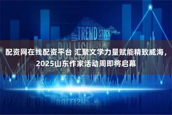配资网在线配资平台 汇聚文学力量赋能精致威海，2025山东作家活动周即将启幕