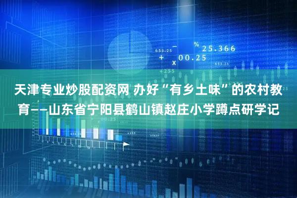天津专业炒股配资网 办好“有乡土味”的农村教育——山东省宁阳县鹤山镇赵庄小学蹲点研学记