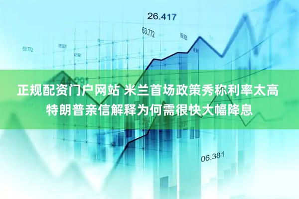 正规配资门户网站 米兰首场政策秀称利率太高 特朗普亲信解释为何需很快大幅降息
