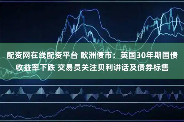 配资网在线配资平台 欧洲债市：英国30年期国债收益率下跌 交易员关注贝利讲话及债券标售