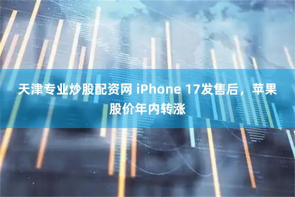 天津专业炒股配资网 iPhone 17发售后，苹果股价年内转涨