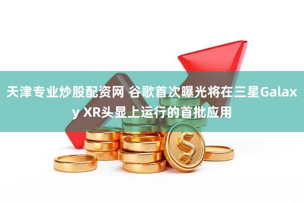 天津专业炒股配资网 谷歌首次曝光将在三星Galaxy XR头显上运行的首批应用
