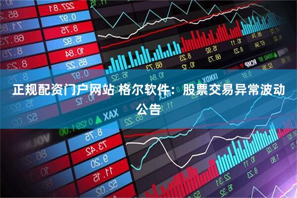 正规配资门户网站 格尔软件：股票交易异常波动公告