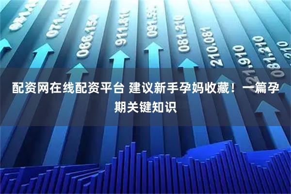 配资网在线配资平台 建议新手孕妈收藏！一篇孕期关键知识