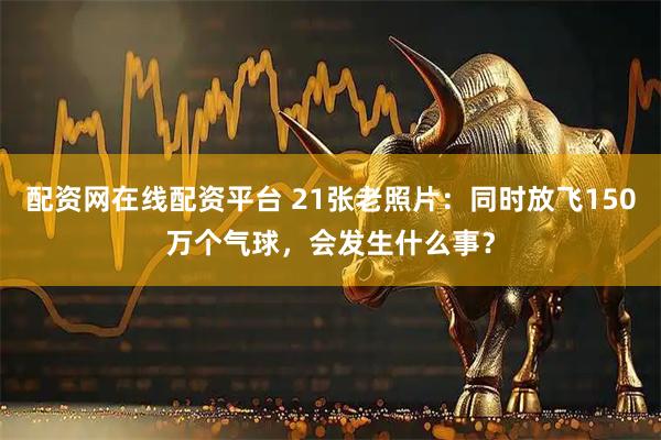 配资网在线配资平台 21张老照片：同时放飞150万个气球，会发生什么事？