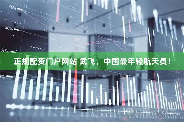 正规配资门户网站 武飞，中国最年轻航天员！