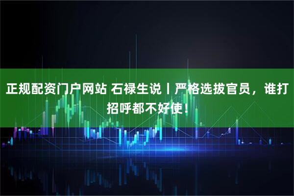 正规配资门户网站 石禄生说丨严格选拔官员，谁打招呼都不好使！