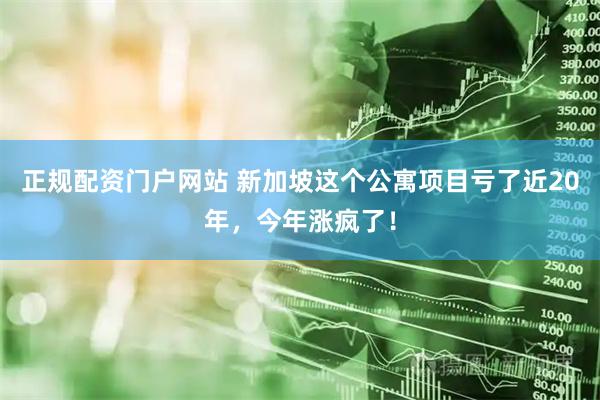 正规配资门户网站 新加坡这个公寓项目亏了近20年,今年涨疯了!
