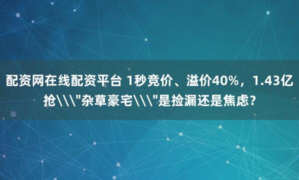 配资网在线配资平台 1秒竞价、溢价40%，1.43亿抢\＂杂草豪宅\＂是捡漏还是焦虑？