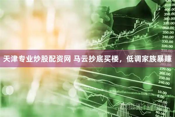 天津专业炒股配资网 马云抄底买楼，低调家族暴赚