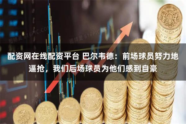 配资网在线配资平台 巴尔韦德：前场球员努力地逼抢，我们后场球员为他们感到自豪