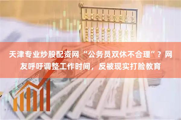 天津专业炒股配资网 “公务员双休不合理”？网友呼吁调整工作时间，反被现实打脸教育