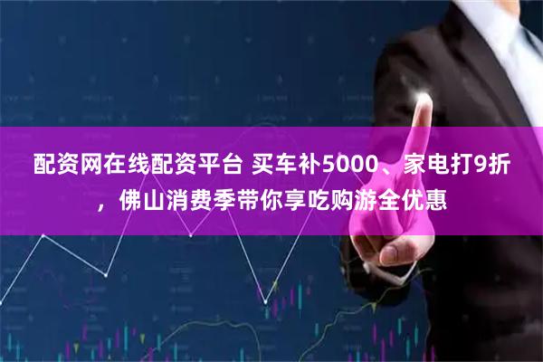 配资网在线配资平台 买车补5000、家电打9折，佛山消费季带你享吃购游全优惠