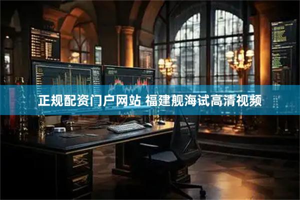 正规配资门户网站 福建舰海试高清视频