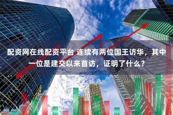 配资网在线配资平台 连续有两位国王访华，其中一位是建交以来首访，证明了什么？