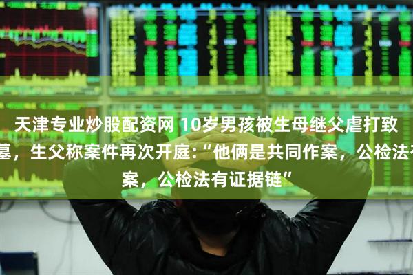 天津专业炒股配资网 10岁男孩被生母继父虐打致死埋尸坟墓，生父称案件再次开庭:“他俩是共同作案，公检法有证据链”