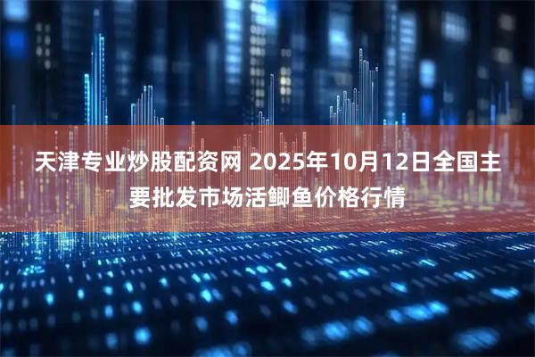 天津专业炒股配资网 2025年10月12日全国主要批发市场活鲫鱼价格行情