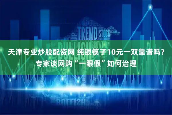 天津专业炒股配资网 纯银筷子10元一双靠谱吗？专家谈网购“一眼假”如何治理