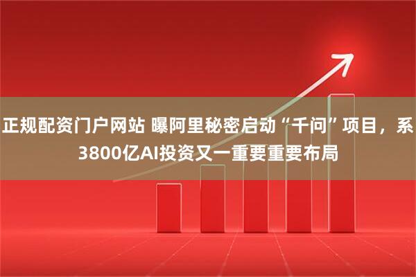 正规配资门户网站 曝阿里秘密启动“千问”项目，系3800亿AI投资又一重要重要布局