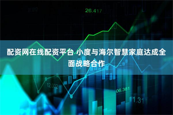 配资网在线配资平台 小度与海尔智慧家庭达成全面战略合作