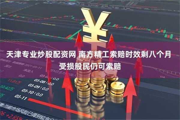 天津专业炒股配资网 南方精工索赔时效剩八个月 受损股民仍可索赔