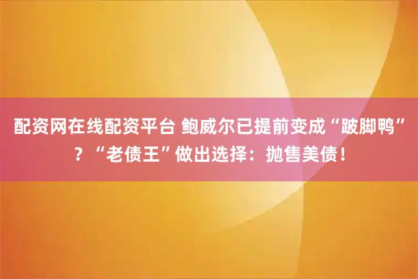 配资网在线配资平台 鲍威尔已提前变成“跛脚鸭”？“老债王”做出选择：抛售美债！