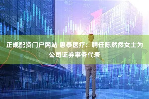 正规配资门户网站 惠泰医疗：聘任陈然然女士为公司证券事务代表
