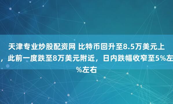 天津专业炒股配资网 比特币回升至8.5万美元上方，此前一度跌至8万美元附近，日内跌幅收窄至5%左右