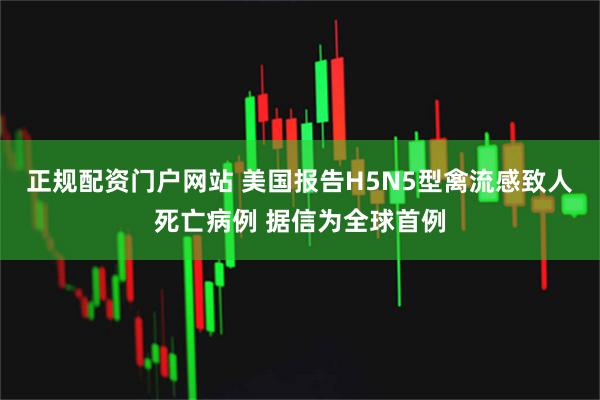 正规配资门户网站 美国报告H5N5型禽流感致人死亡病例 据信为全球首例