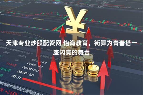天津专业炒股配资网 怡海教育，街舞为青春搭一座闪亮的舞台