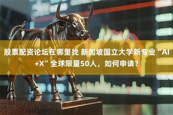 股票配资论坛在哪里找 新加坡国立大学新专业“AI+X”全球限量50人，如何申请？