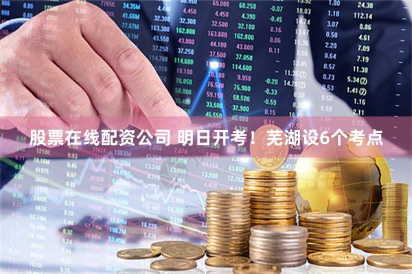 股票在线配资公司 明日开考！芜湖设6个考点