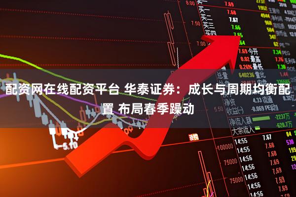 配资网在线配资平台 华泰证券：成长与周期均衡配置 布局春季躁动