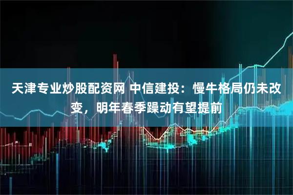 天津专业炒股配资网 中信建投：慢牛格局仍未改变，明年春季躁动有望提前