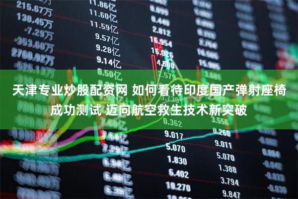天津专业炒股配资网 如何看待印度国产弹射座椅成功测试 迈向航空救生技术新突破