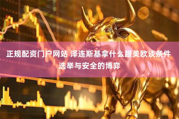 正规配资门户网站 泽连斯基拿什么跟美欧谈条件 选举与安全的博弈