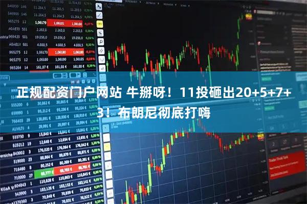 正规配资门户网站 牛掰呀！11投砸出20+5+7+3！布朗尼彻底打嗨