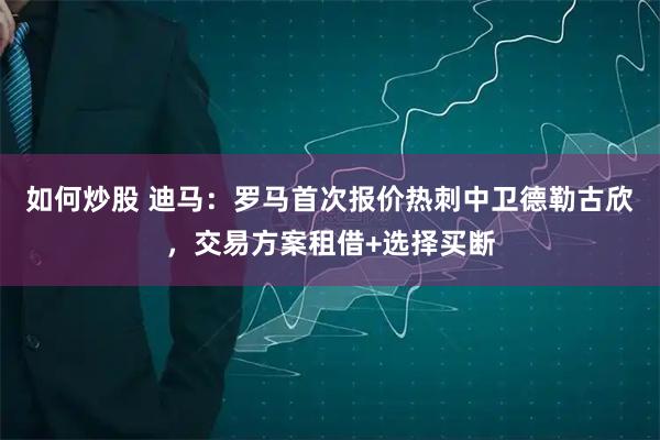 如何炒股 迪马：罗马首次报价热刺中卫德勒古欣，交易方案租借+选择买断