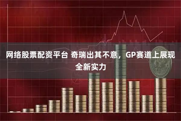 网络股票配资平台 奇瑞出其不意，GP赛道上展现全新实力