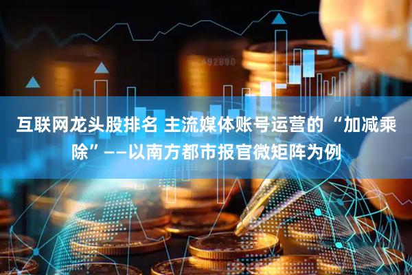 互联网龙头股排名 主流媒体账号运营的 “加减乘除”——以南方都市报官微矩阵为例