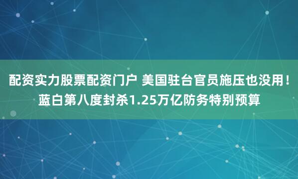 配资实力股票配资门户 美国驻台官员施压也没用！蓝白第八度封杀1.25万亿防务特别预算