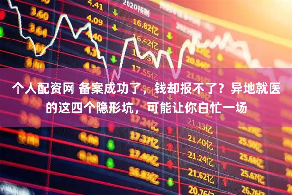 个人配资网 备案成功了，钱却报不了？异地就医的这四个隐形坑，可能让你白忙一场