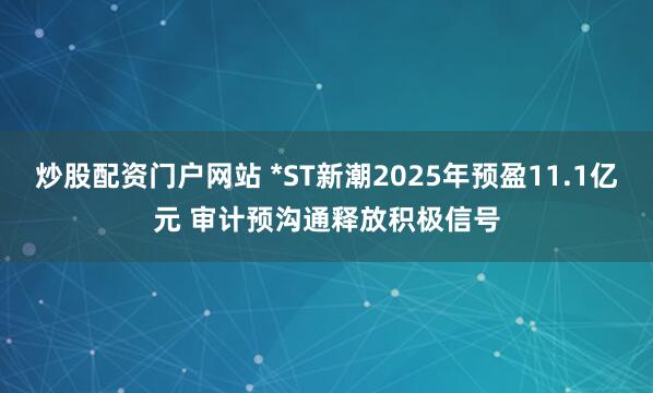 炒股配资门户网站 *ST新潮2025年预盈11.1亿元 审计预沟通释放积极信号