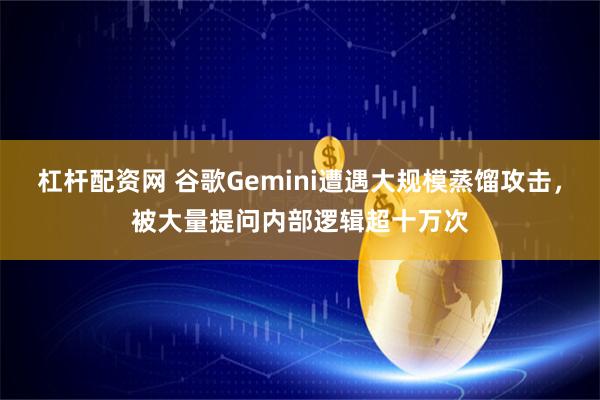 杠杆配资网 谷歌Gemini遭遇大规模蒸馏攻击，被大量提问内部逻辑超十万次