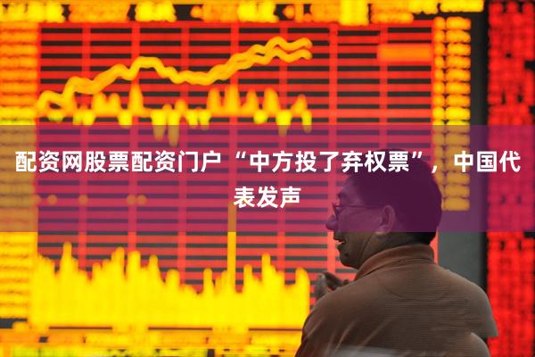 配资网股票配资门户 “中方投了弃权票”，中国代表发声