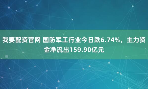 我要配资官网 国防军工行业今日跌6.74%，主力资金净流出159.90亿元
