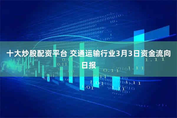 十大炒股配资平台 交通运输行业3月3日资金流向日报